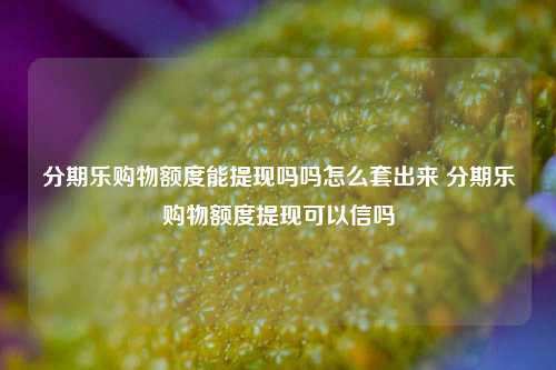 分期乐购物额度能提现吗吗怎么套出来 分期乐购物额度提现可以信吗