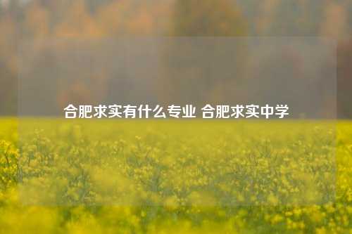 合肥求实有什么专业 合肥求实中学