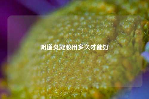 阴道炎凝胶用多久才能好