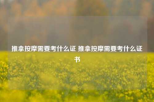 推拿按摩需要考什么证 推拿按摩需要考什么证书