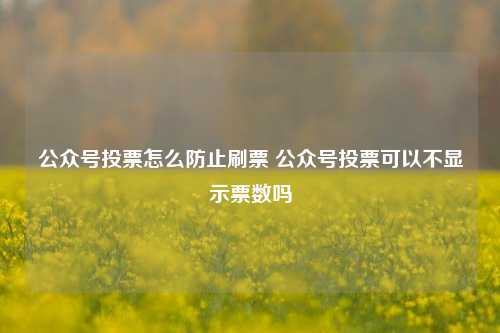 公众号投票怎么防止刷票 公众号投票可以不显示票数吗