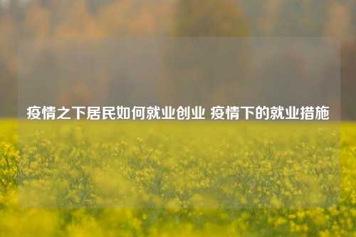 疫情之下居民如何就业创业 疫情下的就业措施