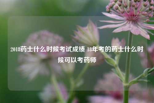 2018药士什么时候考试成绩 18年考的药士什么时候可以考药师