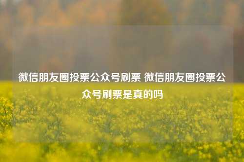 微信朋友圈投票公众号刷票 微信朋友圈投票公众号刷票是真的吗