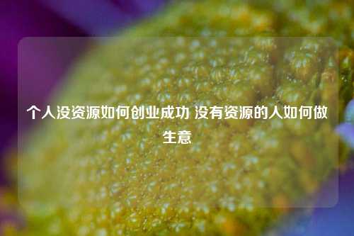 个人没资源如何创业成功 没有资源的人如何做生意