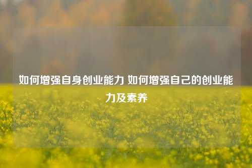 如何增强自身创业能力 如何增强自己的创业能力及素养