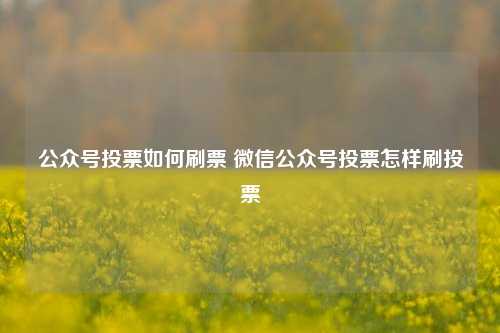 公众号投票如何刷票 微信公众号投票怎样刷投票