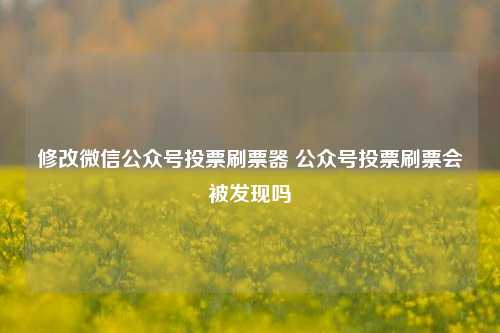 修改微信公众号投票刷票器 公众号投票刷票会被发现吗