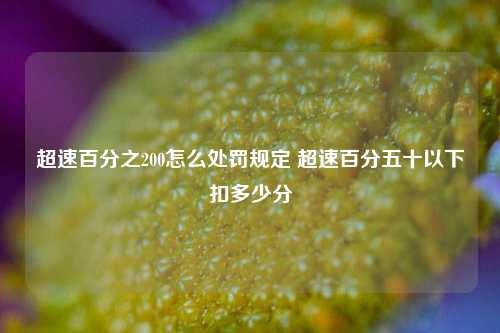 超速百分之200怎么处罚规定 超速百分五十以下扣多少分