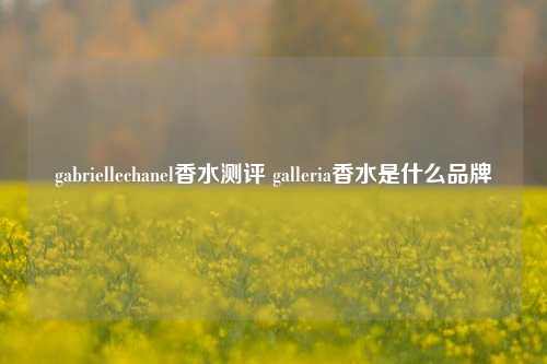 gabriellechanel香水测评 galleria香水是什么品牌