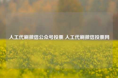 人工代刷微信公众号投票 人工代刷微信投票网