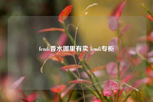 fendi香水哪里有卖 fendi专柜