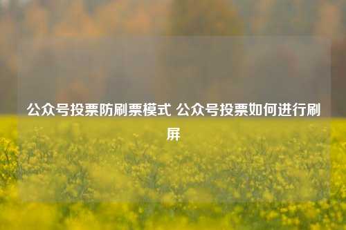 公众号投票防刷票模式 公众号投票如何进行刷屏