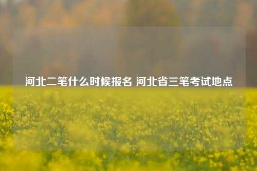 河北二笔什么时候报名 河北省三笔考试地点