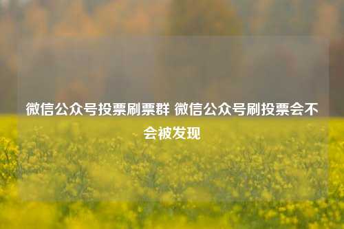 微信公众号投票刷票群 微信公众号刷投票会不会被发现