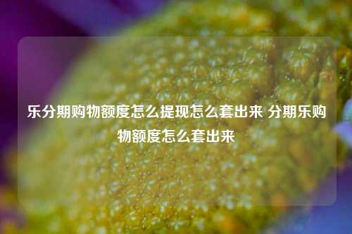 乐分期购物额度怎么提现怎么套出来 分期乐购物额度怎么套出来