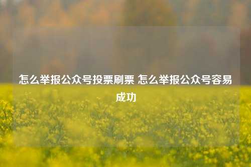 怎么举报公众号投票刷票 怎么举报公众号容易成功