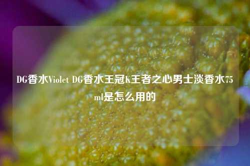 DG香水Violet DG香水王冠K王者之心男士淡香水75ml是怎么用的