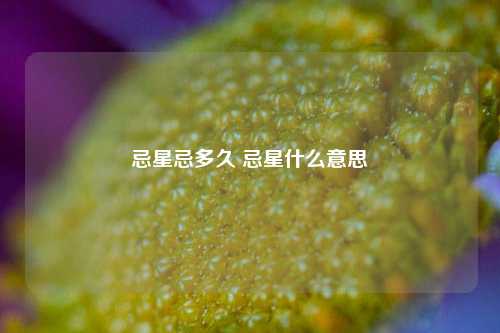 忌星忌多久 忌星什么意思