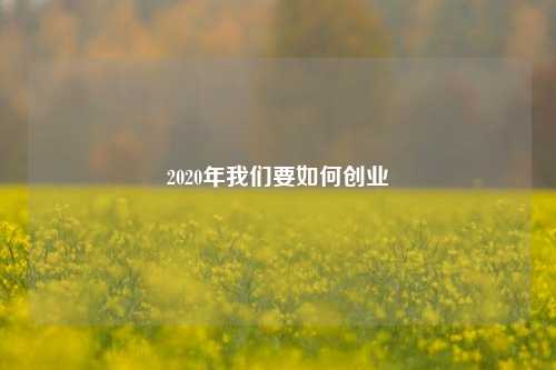 2020年我们要如何创业