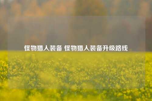 怪物猎人装备 怪物猎人装备升级路线