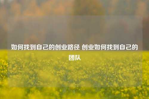 如何找到自己的创业路径 创业如何找到自己的团队