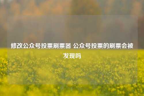 修改公众号投票刷票器 公众号投票的刷票会被发现吗