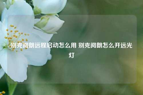 别克阅朗远程启动怎么用 别克阅朗怎么开远光灯