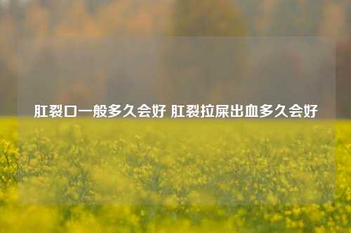 肛裂口一般多久会好 肛裂拉屎出血多久会好