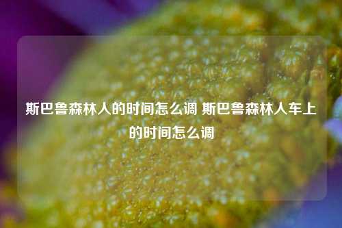 斯巴鲁森林人的时间怎么调 斯巴鲁森林人车上的时间怎么调