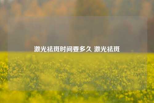 激光祛斑时间要多久 激光祛斑