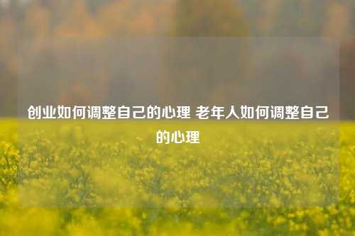 创业如何调整自己的心理 老年人如何调整自己的心理