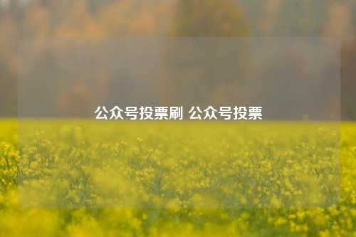 公众号投票刷 公众号投票