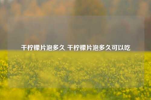 干柠檬片泡多久 干柠檬片泡多久可以吃