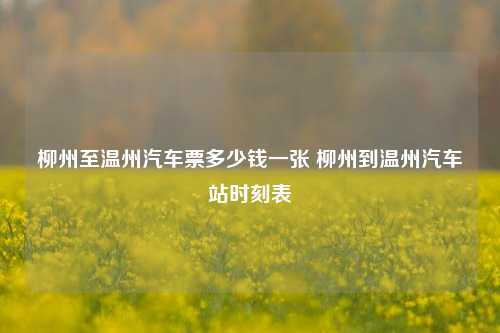 柳州至温州汽车票多少钱一张 柳州到温州汽车站时刻表