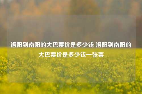 洛阳到南阳的大巴票价是多少钱 洛阳到南阳的大巴票价是多少钱一张票