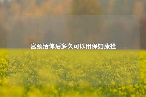 宫颈活体后多久可以用保妇康拴