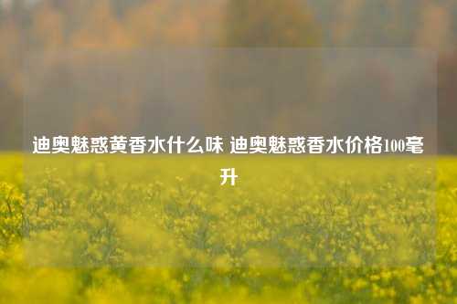 迪奥魅惑黄香水什么味 迪奥魅惑香水价格100毫升