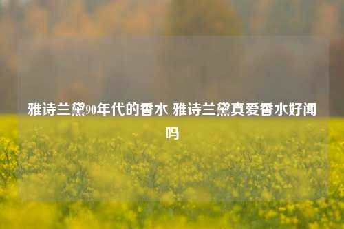 雅诗兰黛90年代的香水 雅诗兰黛真爱香水好闻吗