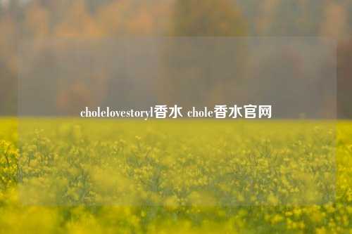 cholelovestoryl香水 chole香水官网