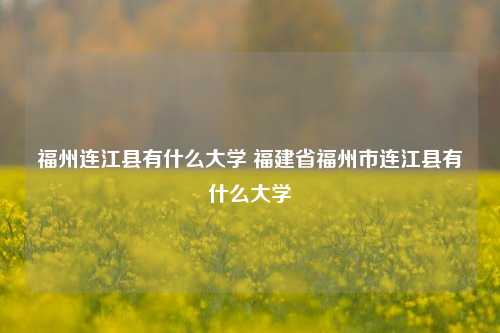 福州连江县有什么大学 福建省福州市连江县有什么大学