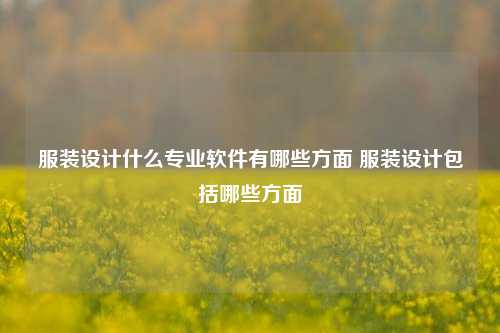 服装设计什么专业软件有哪些方面 服装设计包括哪些方面