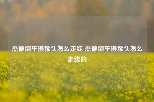 杰德倒车摄像头怎么走线 杰德倒车摄像头怎么走线的