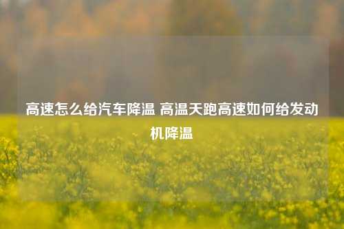 高速怎么给汽车降温 高温天跑高速如何给发动机降温