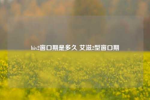 hiv2窗口期是多久 艾滋2型窗口期