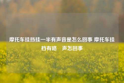 摩托车挂挡挂一半有声音是怎么回事 摩托车挂档有咯嘡声怎回事