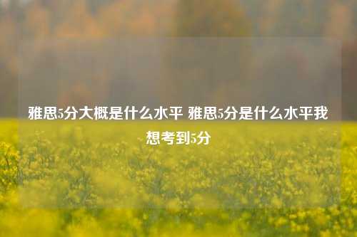 雅思5分大概是什么水平 雅思5分是什么水平我想考到5分