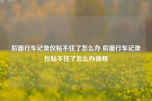 后面行车记录仪粘不住了怎么办 后面行车记录仪粘不住了怎么办视频