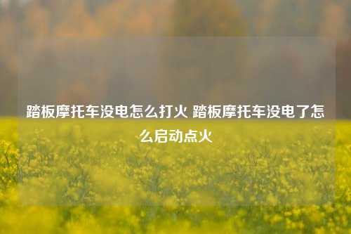 踏板摩托车没电怎么打火 踏板摩托车没电了怎么启动点火