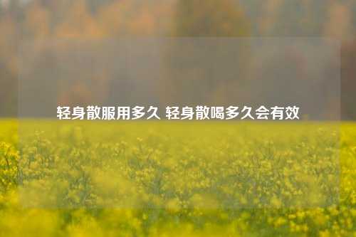 轻身散服用多久 轻身散喝多久会有效